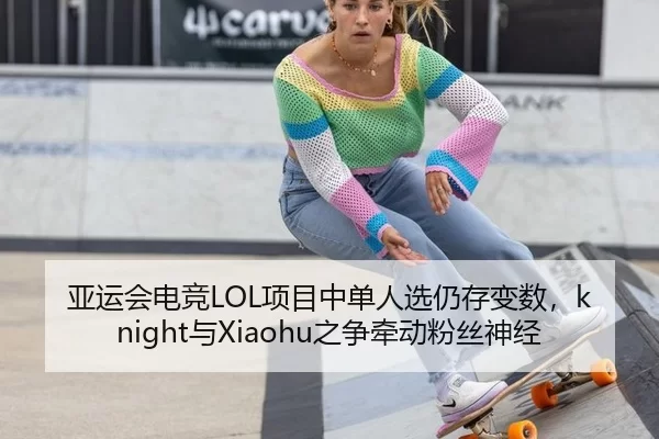 亚运会电竞LOL项目中单人选仍存变数，knight与Xiaohu之争牵动粉丝神经